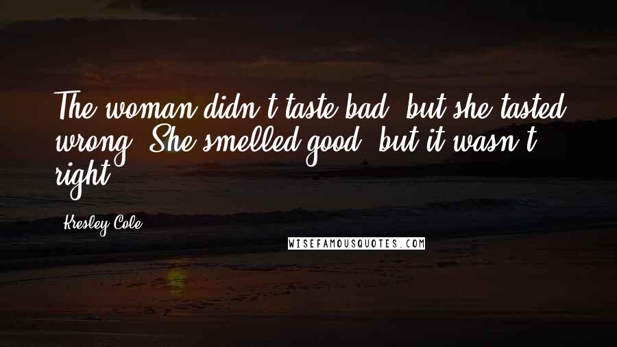 Kresley Cole Quotes: The woman didn't taste bad, but she tasted wrong. She smelled good, but it wasn't right.