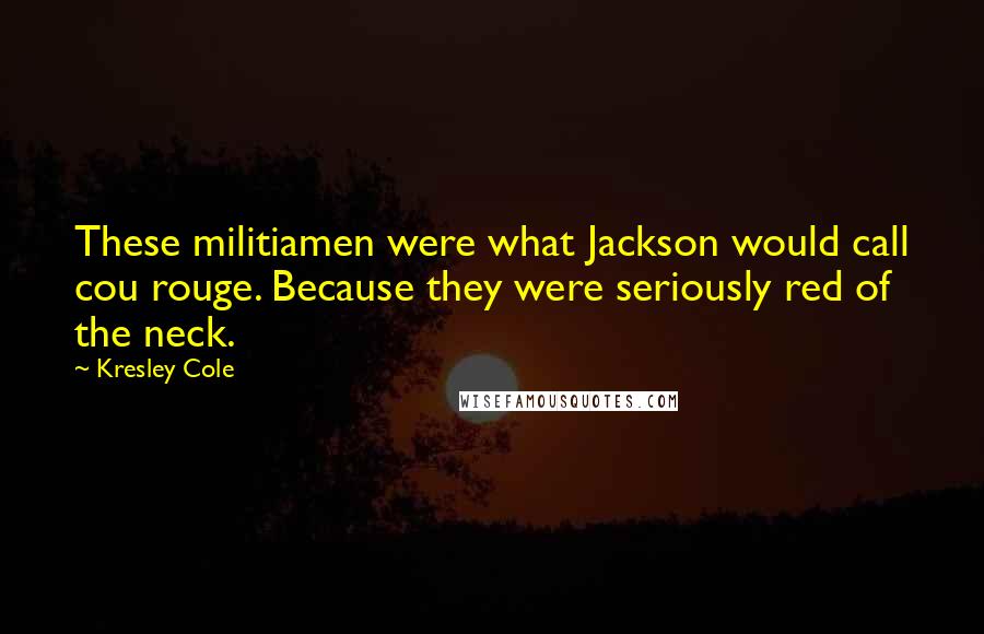 Kresley Cole Quotes: These militiamen were what Jackson would call cou rouge. Because they were seriously red of the neck.