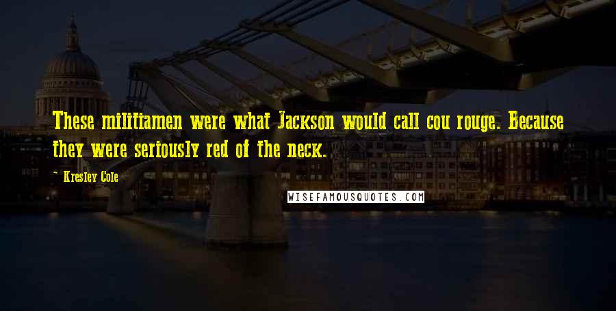 Kresley Cole Quotes: These militiamen were what Jackson would call cou rouge. Because they were seriously red of the neck.