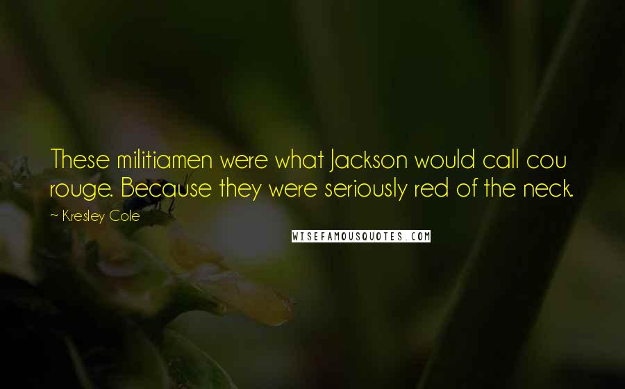 Kresley Cole Quotes: These militiamen were what Jackson would call cou rouge. Because they were seriously red of the neck.
