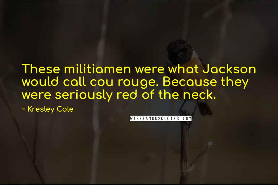 Kresley Cole Quotes: These militiamen were what Jackson would call cou rouge. Because they were seriously red of the neck.