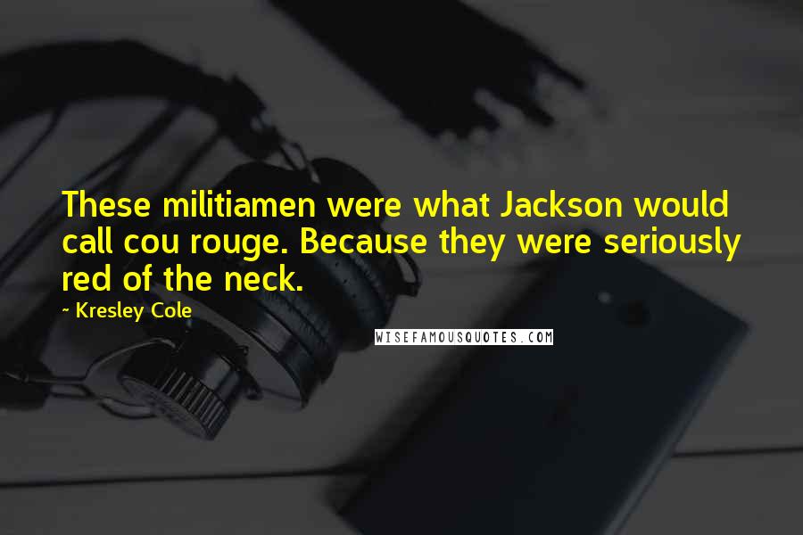 Kresley Cole Quotes: These militiamen were what Jackson would call cou rouge. Because they were seriously red of the neck.