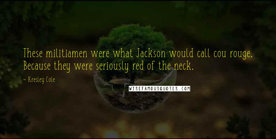 Kresley Cole Quotes: These militiamen were what Jackson would call cou rouge. Because they were seriously red of the neck.