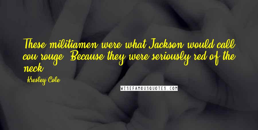 Kresley Cole Quotes: These militiamen were what Jackson would call cou rouge. Because they were seriously red of the neck.