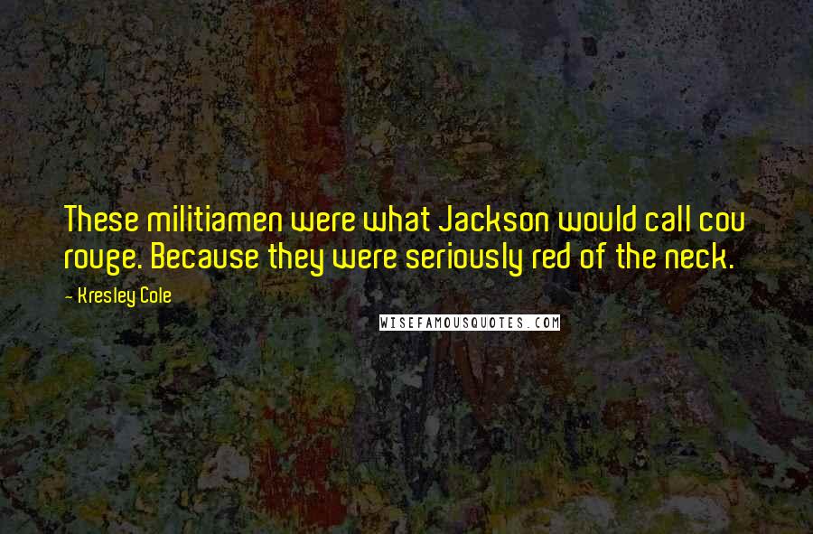 Kresley Cole Quotes: These militiamen were what Jackson would call cou rouge. Because they were seriously red of the neck.