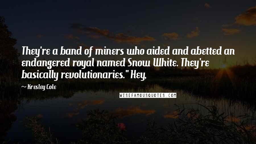 Kresley Cole Quotes: They're a band of miners who aided and abetted an endangered royal named Snow White. They're basically revolutionaries." Hey,