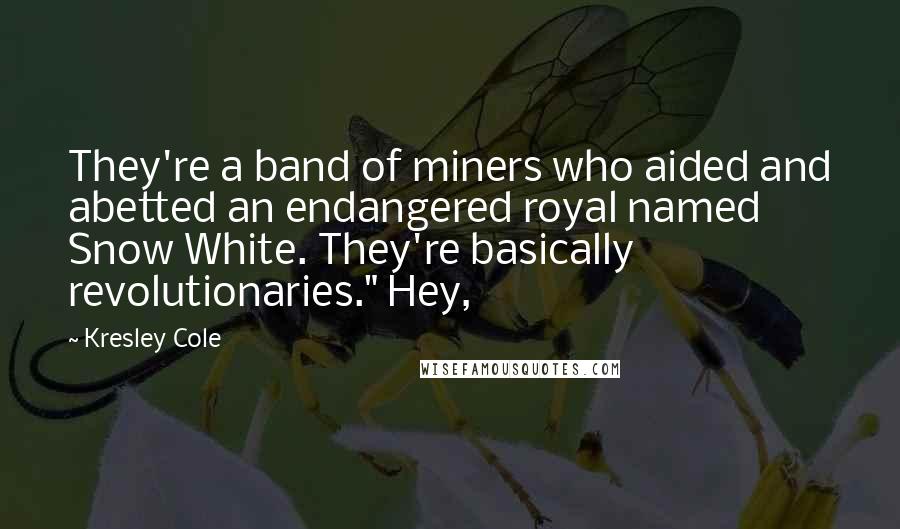 Kresley Cole Quotes: They're a band of miners who aided and abetted an endangered royal named Snow White. They're basically revolutionaries." Hey,