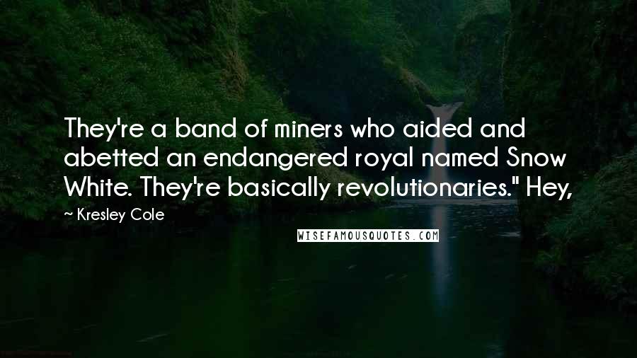 Kresley Cole Quotes: They're a band of miners who aided and abetted an endangered royal named Snow White. They're basically revolutionaries." Hey,