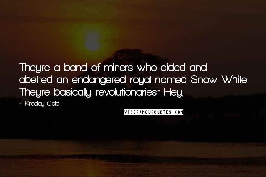 Kresley Cole Quotes: They're a band of miners who aided and abetted an endangered royal named Snow White. They're basically revolutionaries." Hey,