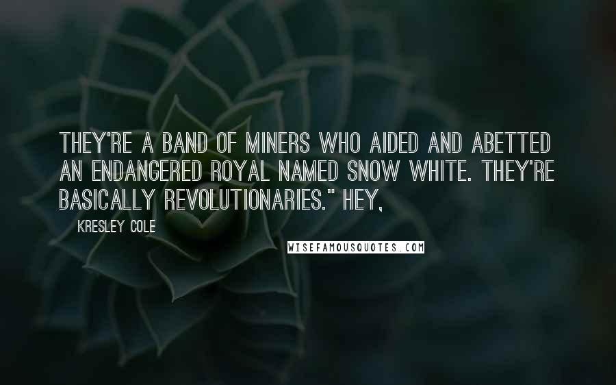 Kresley Cole Quotes: They're a band of miners who aided and abetted an endangered royal named Snow White. They're basically revolutionaries." Hey,