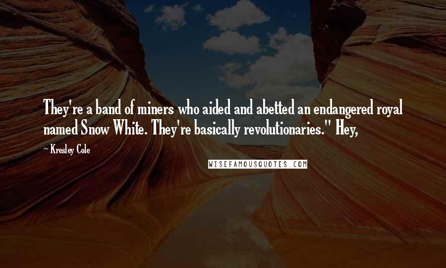 Kresley Cole Quotes: They're a band of miners who aided and abetted an endangered royal named Snow White. They're basically revolutionaries." Hey,