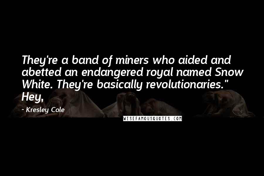 Kresley Cole Quotes: They're a band of miners who aided and abetted an endangered royal named Snow White. They're basically revolutionaries." Hey,