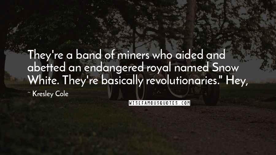 Kresley Cole Quotes: They're a band of miners who aided and abetted an endangered royal named Snow White. They're basically revolutionaries." Hey,