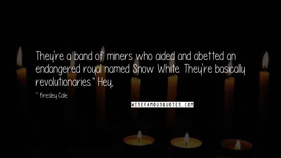Kresley Cole Quotes: They're a band of miners who aided and abetted an endangered royal named Snow White. They're basically revolutionaries." Hey,