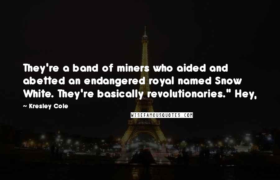 Kresley Cole Quotes: They're a band of miners who aided and abetted an endangered royal named Snow White. They're basically revolutionaries." Hey,