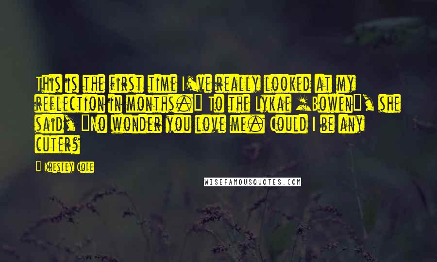 Kresley Cole Quotes: This is the first time I've really looked at my reflection in months." To the Lykae [Bowen], she said, "No wonder you love me. Could I be any cuter?