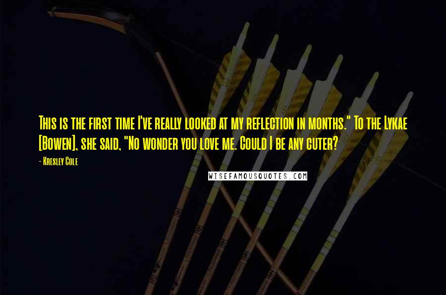 Kresley Cole Quotes: This is the first time I've really looked at my reflection in months." To the Lykae [Bowen], she said, "No wonder you love me. Could I be any cuter?