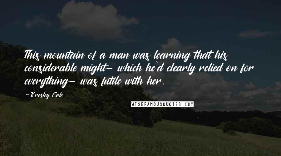 Kresley Cole Quotes: This mountain of a man was learning that his considerable might- which he'd clearly relied on for everything- was futile with her.