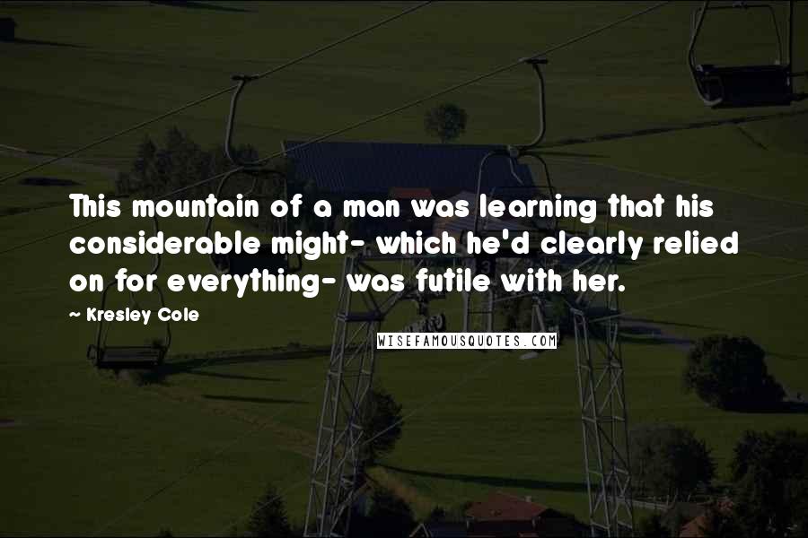 Kresley Cole Quotes: This mountain of a man was learning that his considerable might- which he'd clearly relied on for everything- was futile with her.