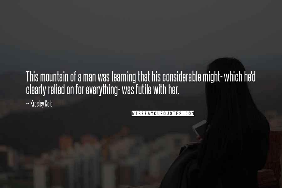 Kresley Cole Quotes: This mountain of a man was learning that his considerable might- which he'd clearly relied on for everything- was futile with her.