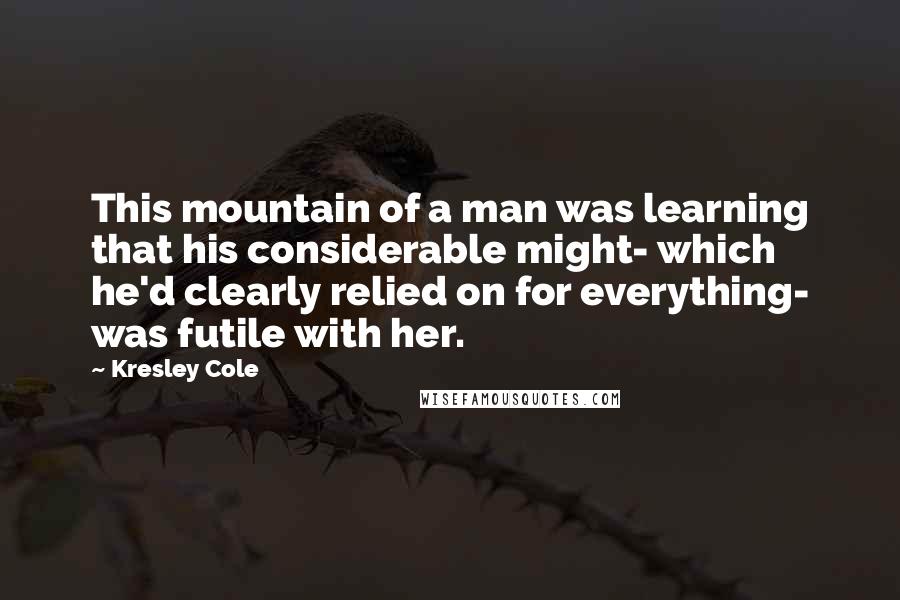 Kresley Cole Quotes: This mountain of a man was learning that his considerable might- which he'd clearly relied on for everything- was futile with her.