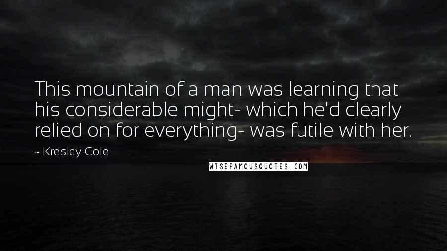 Kresley Cole Quotes: This mountain of a man was learning that his considerable might- which he'd clearly relied on for everything- was futile with her.