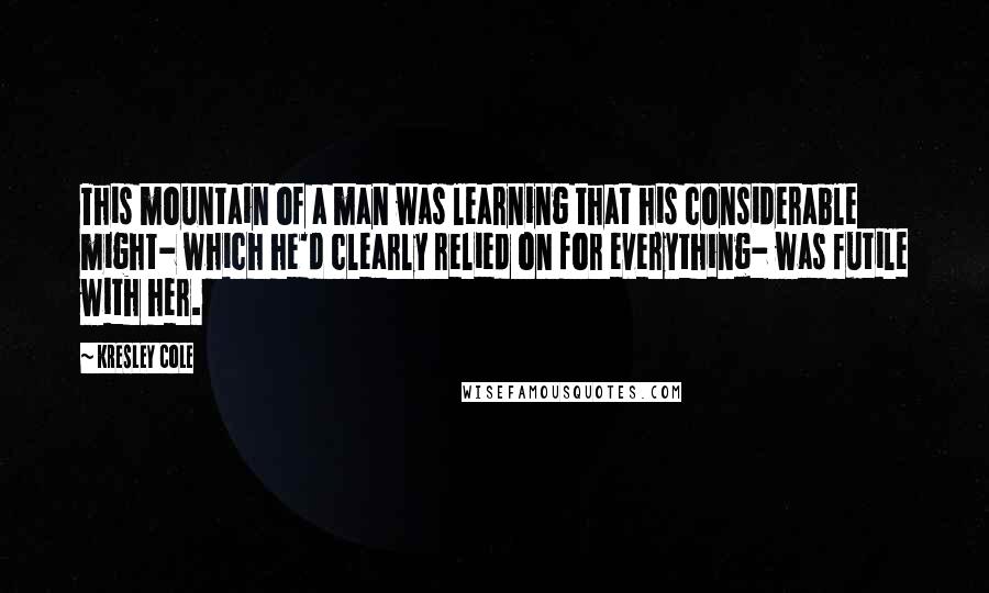 Kresley Cole Quotes: This mountain of a man was learning that his considerable might- which he'd clearly relied on for everything- was futile with her.