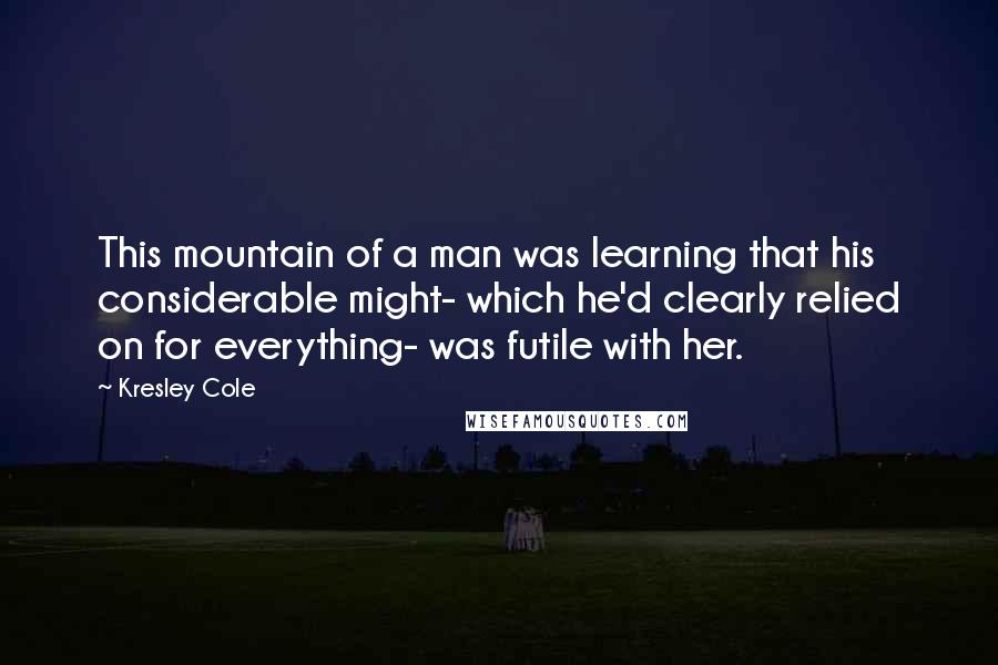Kresley Cole Quotes: This mountain of a man was learning that his considerable might- which he'd clearly relied on for everything- was futile with her.