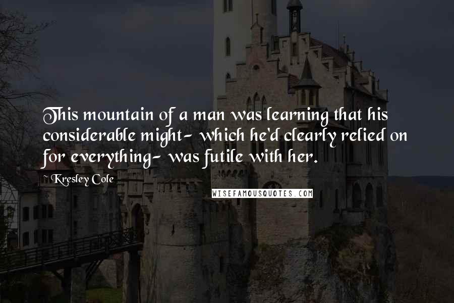 Kresley Cole Quotes: This mountain of a man was learning that his considerable might- which he'd clearly relied on for everything- was futile with her.