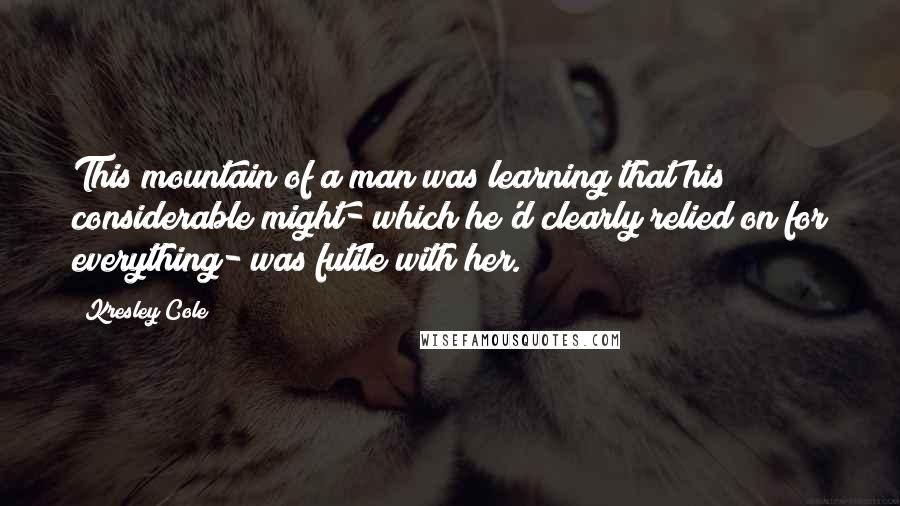 Kresley Cole Quotes: This mountain of a man was learning that his considerable might- which he'd clearly relied on for everything- was futile with her.