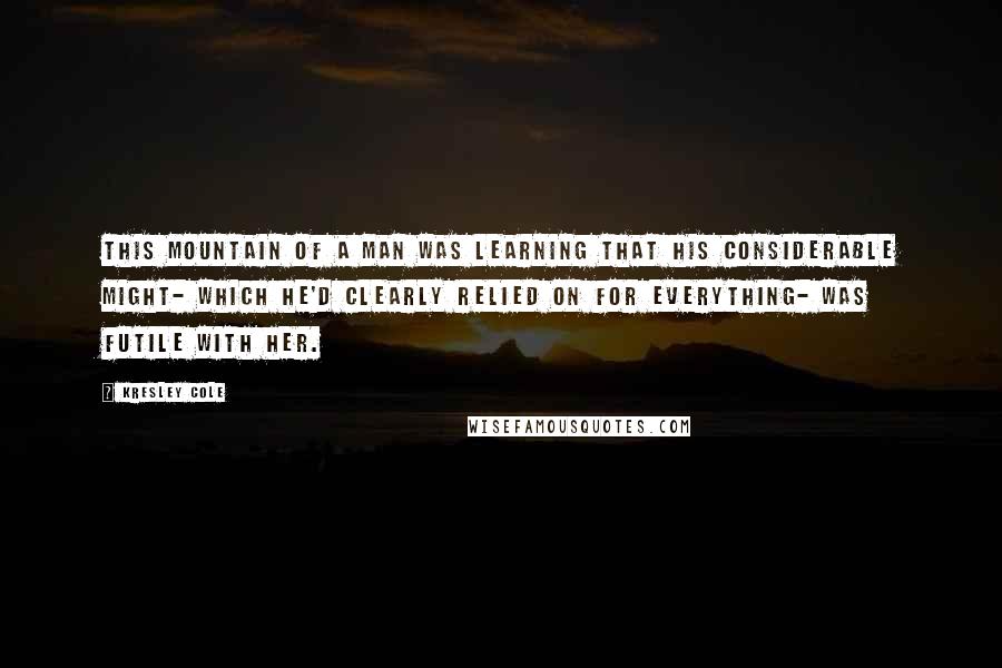 Kresley Cole Quotes: This mountain of a man was learning that his considerable might- which he'd clearly relied on for everything- was futile with her.