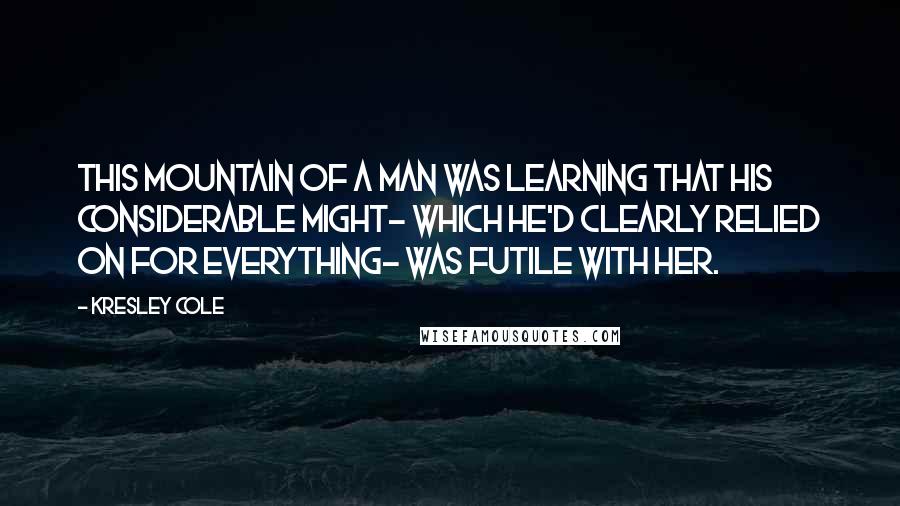 Kresley Cole Quotes: This mountain of a man was learning that his considerable might- which he'd clearly relied on for everything- was futile with her.