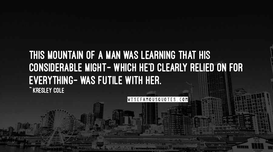 Kresley Cole Quotes: This mountain of a man was learning that his considerable might- which he'd clearly relied on for everything- was futile with her.