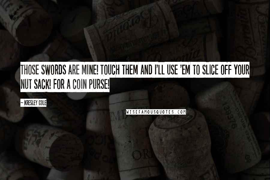 Kresley Cole Quotes: Those swords are mine! Touch them and I'll use 'em to slice off your nut sack! For a coin purse!