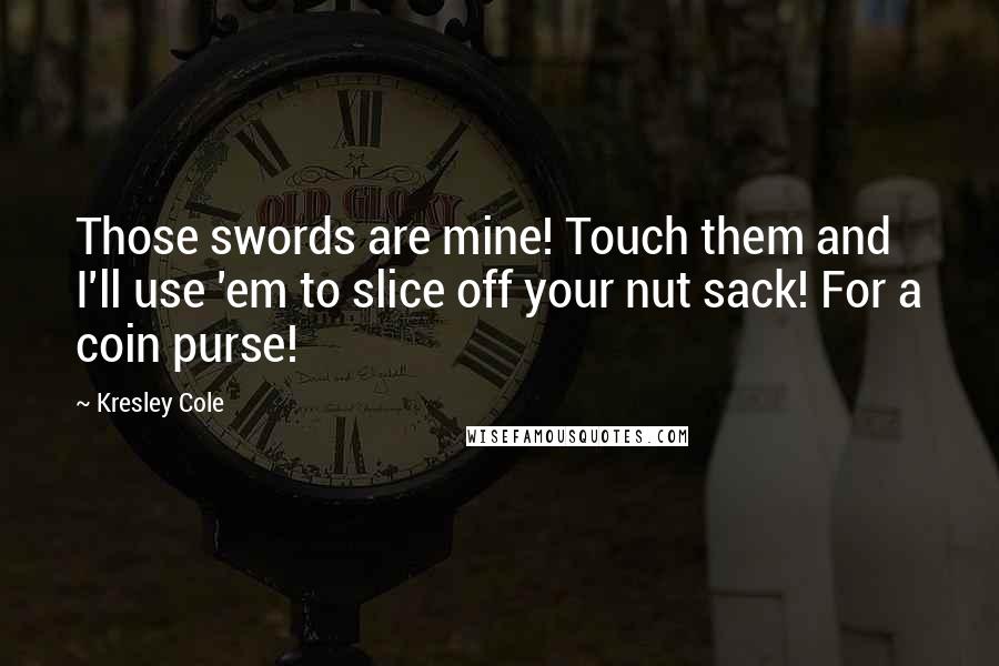 Kresley Cole Quotes: Those swords are mine! Touch them and I'll use 'em to slice off your nut sack! For a coin purse!