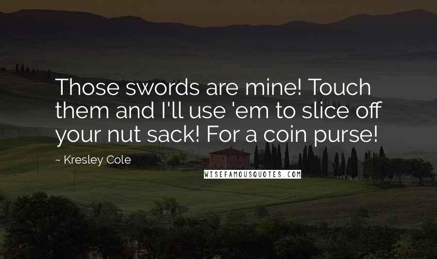 Kresley Cole Quotes: Those swords are mine! Touch them and I'll use 'em to slice off your nut sack! For a coin purse!