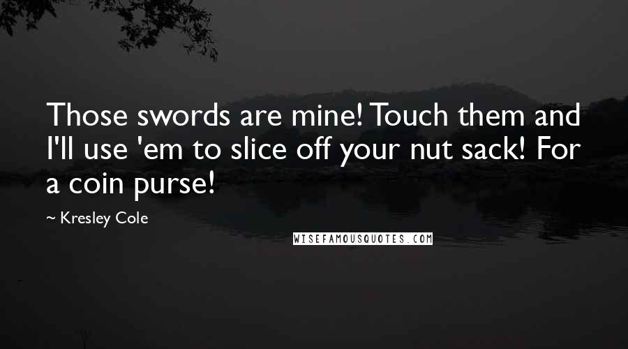 Kresley Cole Quotes: Those swords are mine! Touch them and I'll use 'em to slice off your nut sack! For a coin purse!