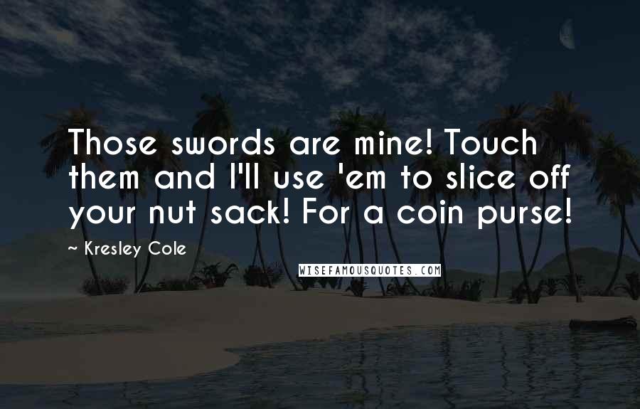 Kresley Cole Quotes: Those swords are mine! Touch them and I'll use 'em to slice off your nut sack! For a coin purse!