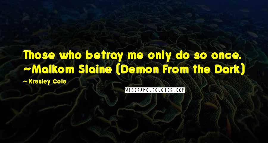 Kresley Cole Quotes: Those who betray me only do so once. ~Malkom Slaine (Demon From the Dark)