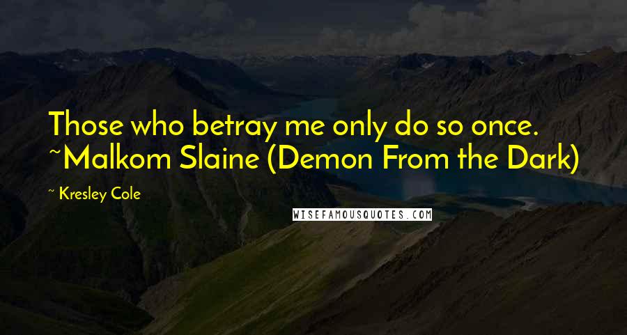 Kresley Cole Quotes: Those who betray me only do so once. ~Malkom Slaine (Demon From the Dark)