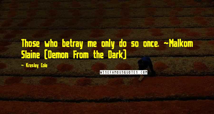 Kresley Cole Quotes: Those who betray me only do so once. ~Malkom Slaine (Demon From the Dark)