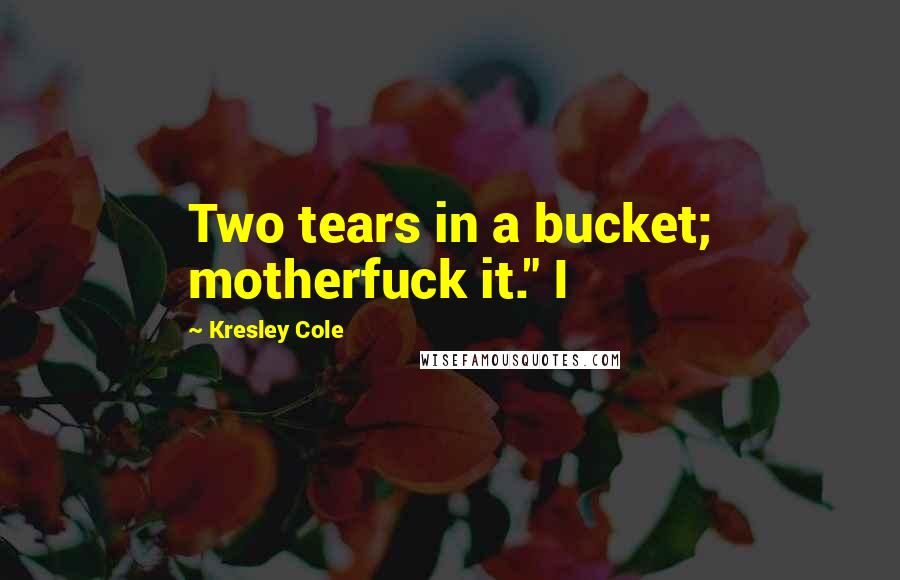 Kresley Cole Quotes: Two tears in a bucket; motherfuck it." I