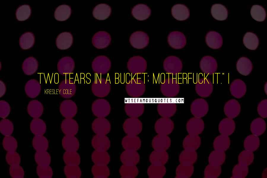 Kresley Cole Quotes: Two tears in a bucket; motherfuck it." I