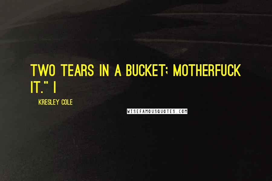 Kresley Cole Quotes: Two tears in a bucket; motherfuck it." I
