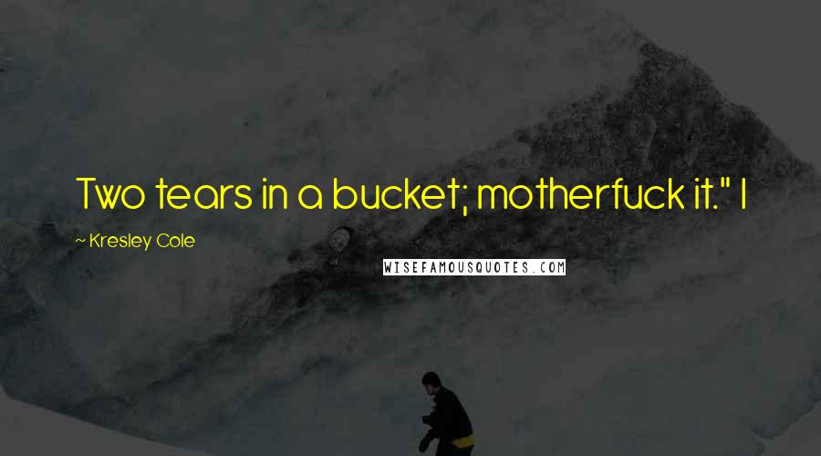 Kresley Cole Quotes: Two tears in a bucket; motherfuck it." I