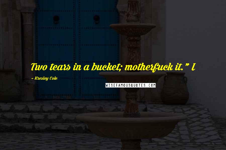 Kresley Cole Quotes: Two tears in a bucket; motherfuck it." I