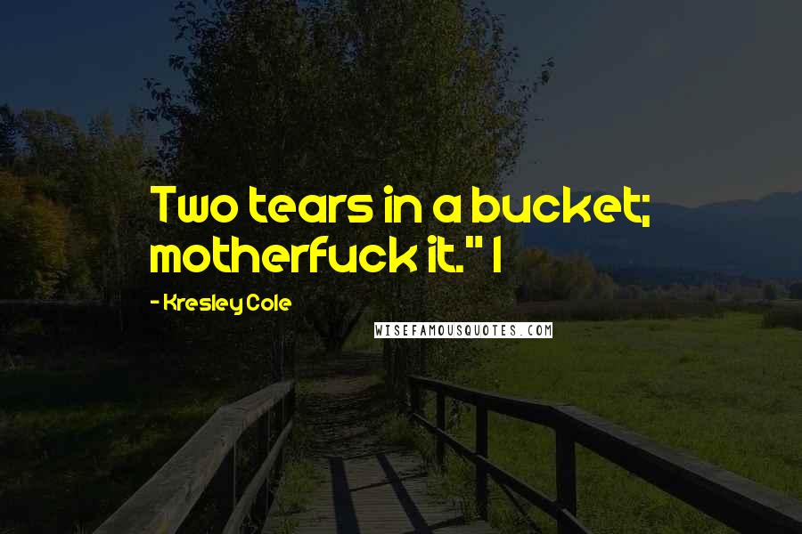 Kresley Cole Quotes: Two tears in a bucket; motherfuck it." I