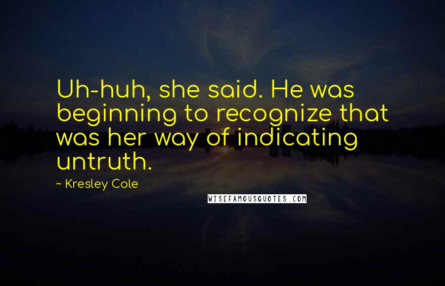 Kresley Cole Quotes: Uh-huh, she said. He was beginning to recognize that was her way of indicating untruth.