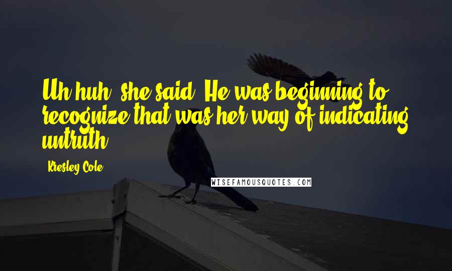 Kresley Cole Quotes: Uh-huh, she said. He was beginning to recognize that was her way of indicating untruth.