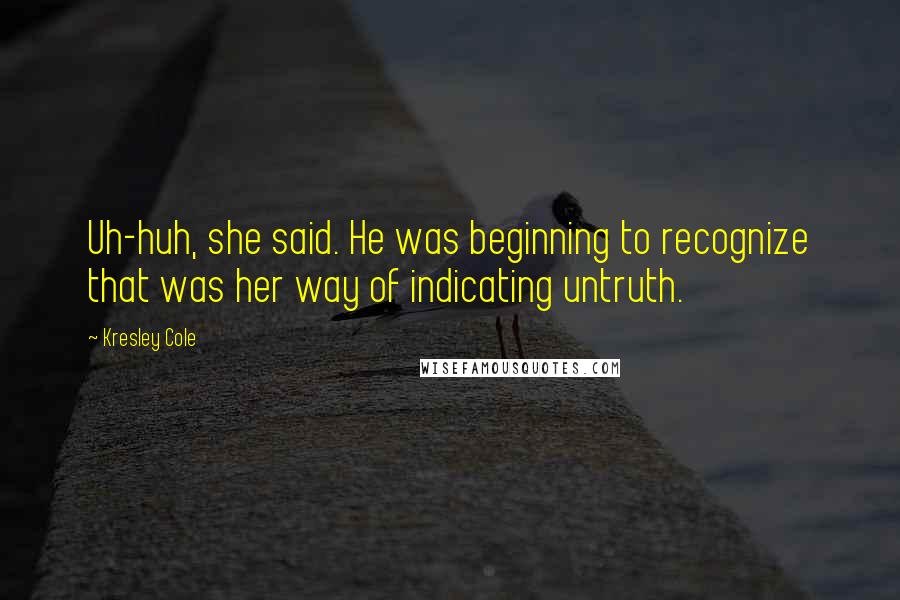 Kresley Cole Quotes: Uh-huh, she said. He was beginning to recognize that was her way of indicating untruth.